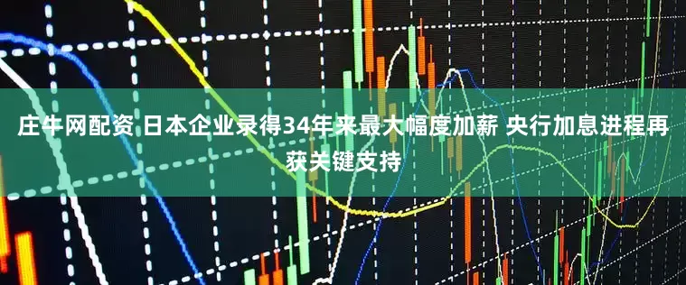 庄牛网配资 日本企业录得34年来最大幅度加薪 央行加息进程再获关键支持