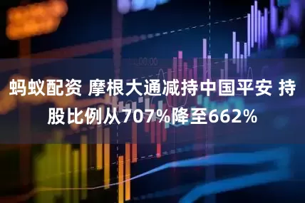 蚂蚁配资 摩根大通减持中国平安 持股比例从707%降至662%