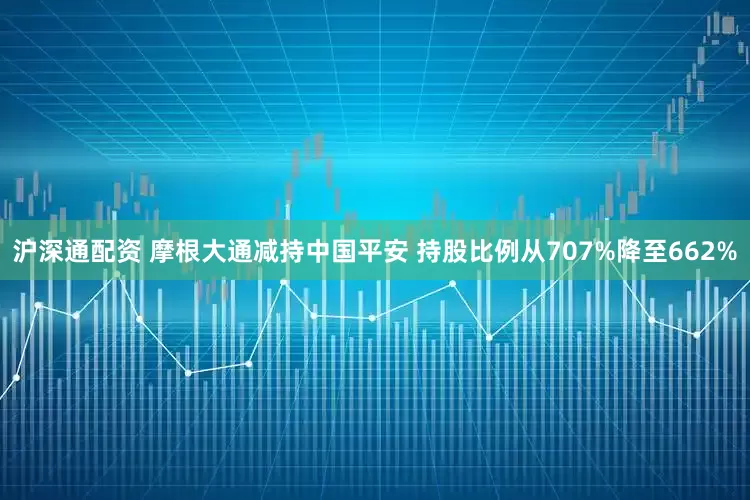 沪深通配资 摩根大通减持中国平安 持股比例从707%降至662%