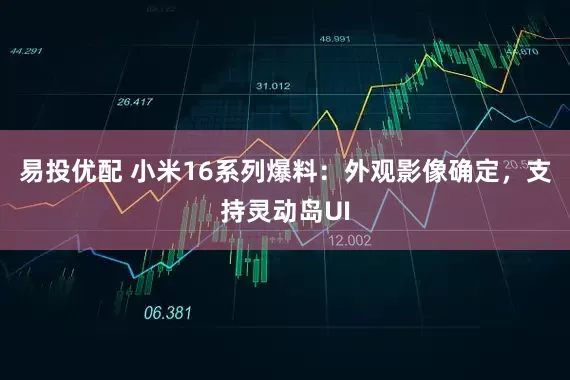 易投优配 小米16系列爆料：外观影像确定，支持灵动岛UI