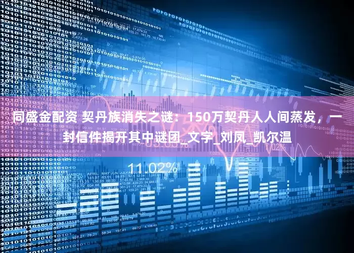 同盛金配资 契丹族消失之谜：150万契丹人人间蒸发，一封信件揭开其中谜团_文字_刘凤_凯尔温
