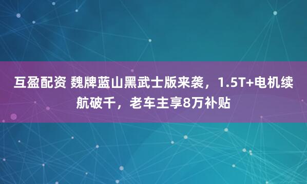 互盈配资 魏牌蓝山黑武士版来袭，1.5T+电机续航破千，老车主享8万补贴