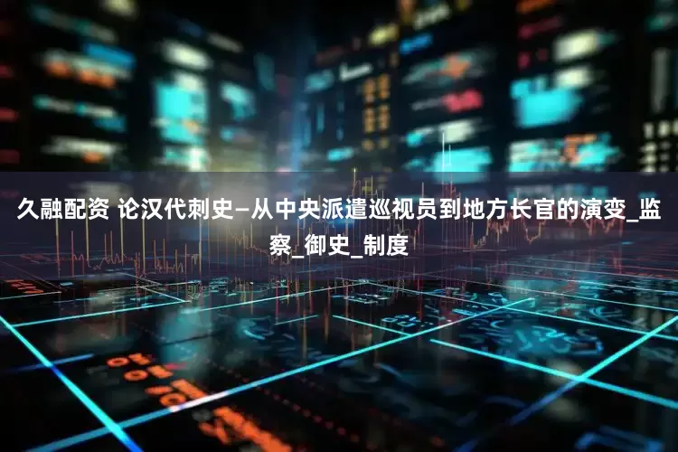 久融配资 论汉代刺史—从中央派遣巡视员到地方长官的演变_监察_御史_制度
