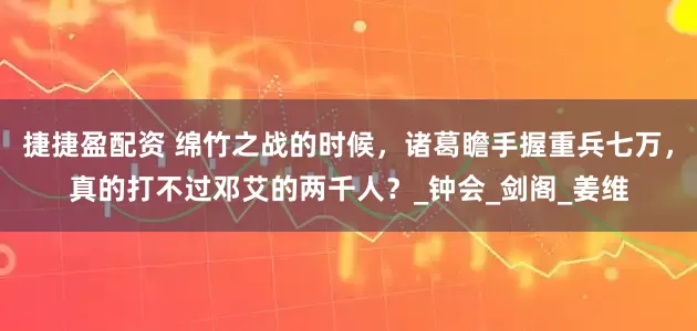 捷捷盈配资 绵竹之战的时候，诸葛瞻手握重兵七万，真的打不过邓艾的两千人？_钟会_剑阁_姜维