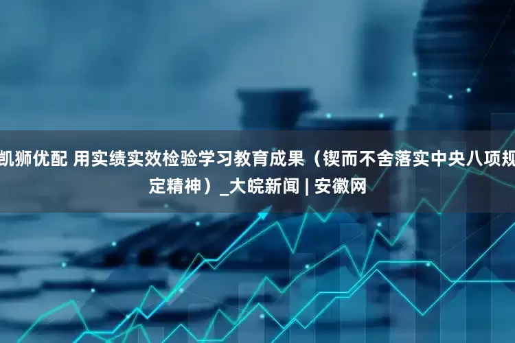 凯狮优配 用实绩实效检验学习教育成果（锲而不舍落实中央八项规定精神）_大皖新闻 | 安徽网