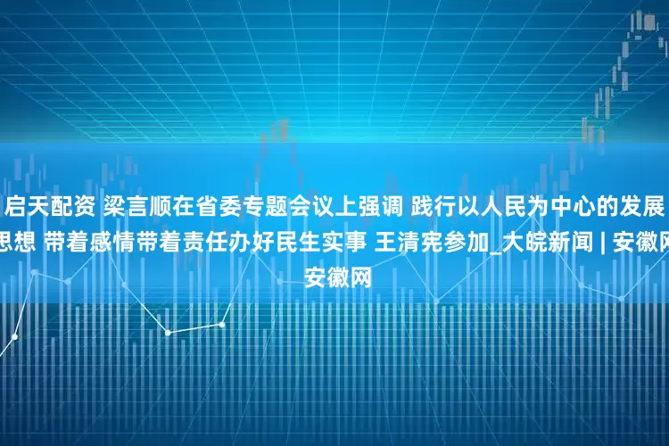 启天配资 梁言顺在省委专题会议上强调 践行以人民为中心的发展思想 带着感情带着责任办好民生实事 王清宪参加_大皖新闻 | 安徽网