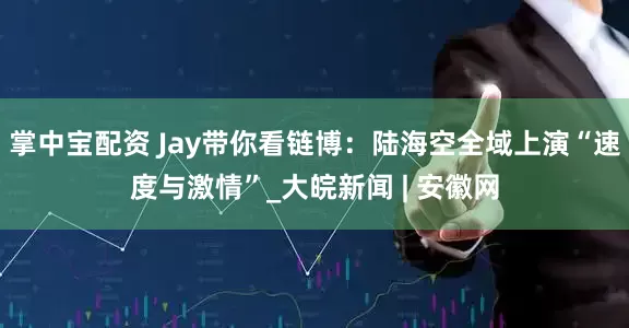 掌中宝配资 Jay带你看链博：陆海空全域上演“速度与激情”_大皖新闻 | 安徽网