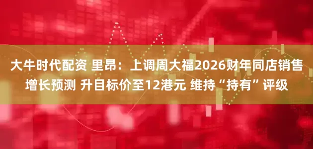 大牛时代配资 里昂：上调周大福2026财年同店销售增长预测 升目标价至12港元 维持“持有”评级
