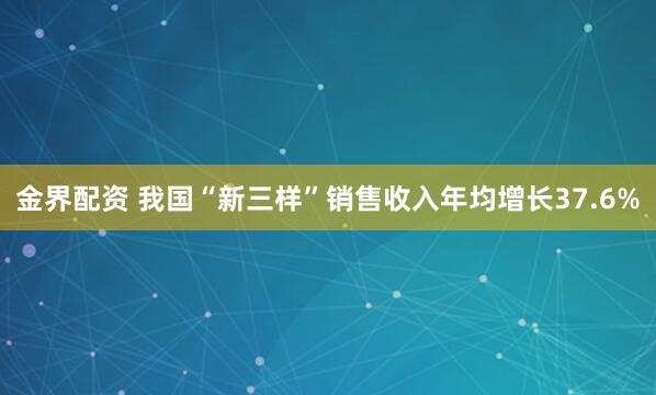 金界配资 我国“新三样”销售收入年均增长37.6%