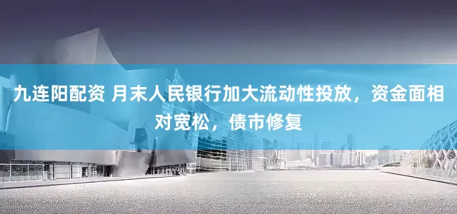 九连阳配资 月末人民银行加大流动性投放，资金面相对宽松，债市修复