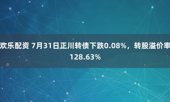 欢乐配资 7月31日正川转债下跌0.08%，转股溢价率128.63%