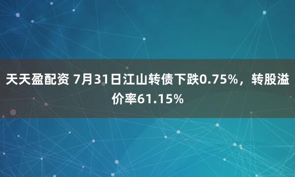天天盈配资 7月31日江山转债下跌0.75%，转股溢价率61.15%