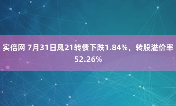 实倍网 7月31日凤21转债下跌1.84%，转股溢价率52.26%