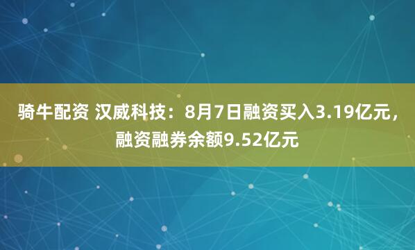 骑牛配资 汉威科技：8月7日融资买入3.19亿元，融资融券余额9.52亿元