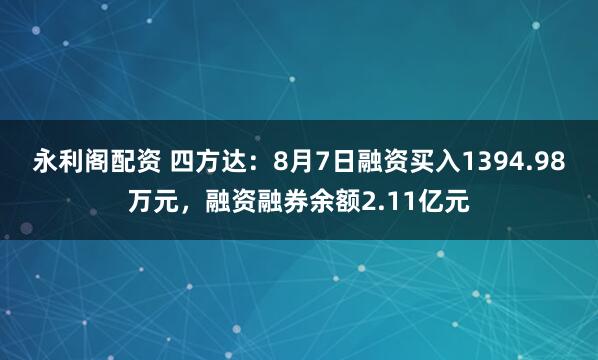 永利阁配资 四方达：8月7日融资买入1394.98万元，融资融券余额2.11亿元