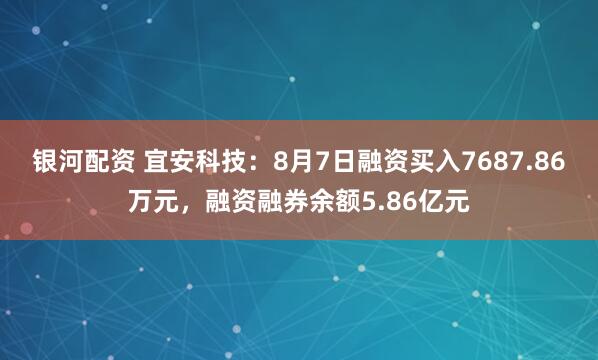 银河配资 宜安科技：8月7日融资买入7687.86万元，融资融券余额5.86亿元