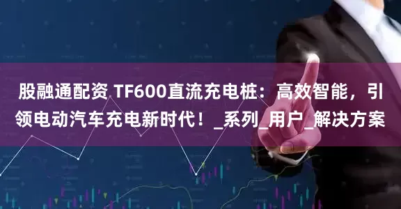 股融通配资 TF600直流充电桩：高效智能，引领电动汽车充电新时代！_系列_用户_解决方案