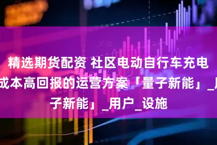 精选期货配资 社区电动自行车充电插座：低成本高回报的运营方案「量子新能」_用户_设施