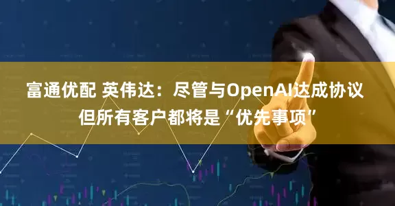 富通优配 英伟达：尽管与OpenAI达成协议 但所有客户都将是“优先事项”