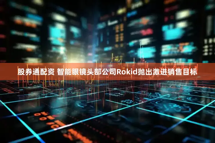 股券通配资 智能眼镜头部公司Rokid抛出激进销售目标