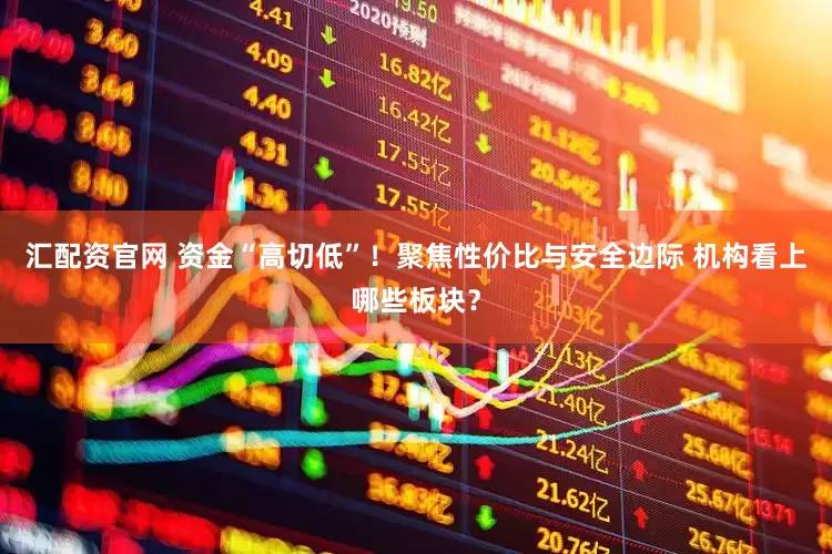 汇配资官网 资金“高切低”！聚焦性价比与安全边际 机构看上哪些板块？