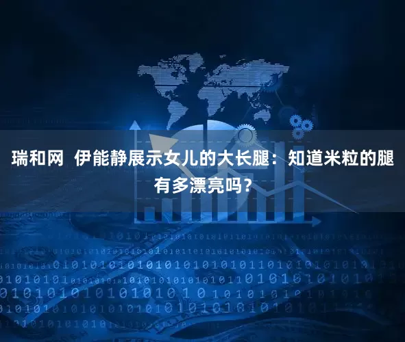 瑞和网  伊能静展示女儿的大长腿：知道米粒的腿有多漂亮吗？