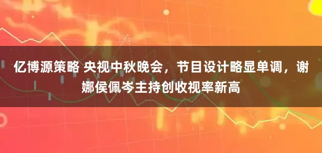 亿博源策略 央视中秋晚会，节目设计略显单调，谢娜侯佩岑主持创收视率新高