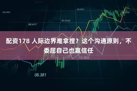 配资178 人际边界难拿捏？这个沟通原则，不委屈自己也赢信任