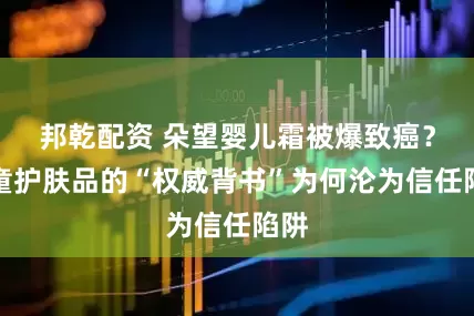 邦乾配资 朵望婴儿霜被爆致癌？儿童护肤品的“权威背书”为何沦为信任陷阱