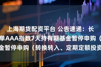 上海期货配资平台 公告速递：长盛中证同业存单AAA指数7天持有期基金暂停申购（转换转入、定期定额投资）业务