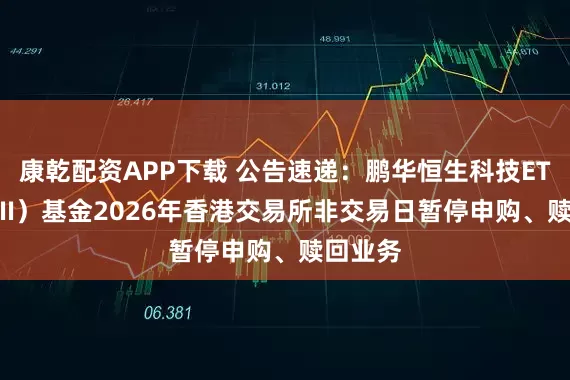 康乾配资APP下载 公告速递：鹏华恒生科技ETF（QDII）基金2026年香港交易所非交易日暂停申购、赎回业务