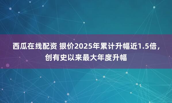 西瓜在线配资 银价2025年累计升幅近1.5倍，创有史以来最大年度升幅