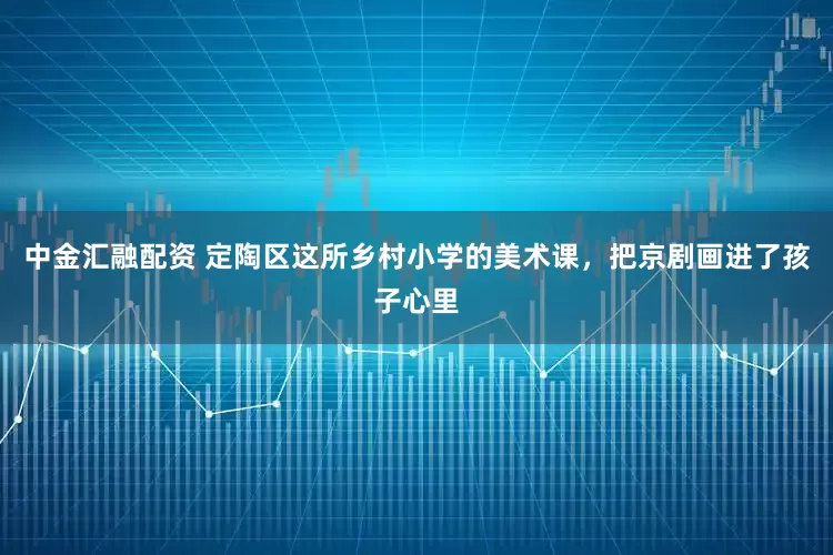 中金汇融配资 定陶区这所乡村小学的美术课，把京剧画进了孩子心里