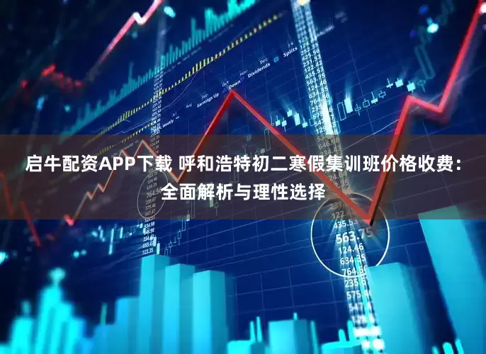 启牛配资APP下载 呼和浩特初二寒假集训班价格收费：全面解析与理性选择