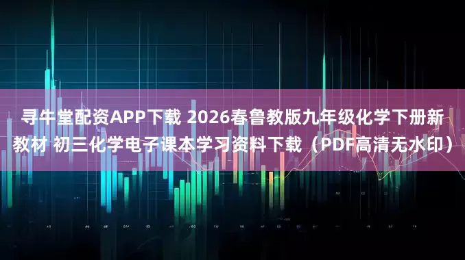 寻牛堂配资APP下载 2026春鲁教版九年级化学下册新教材 初三化学电子课本学习资料下载（PDF高清无水印）