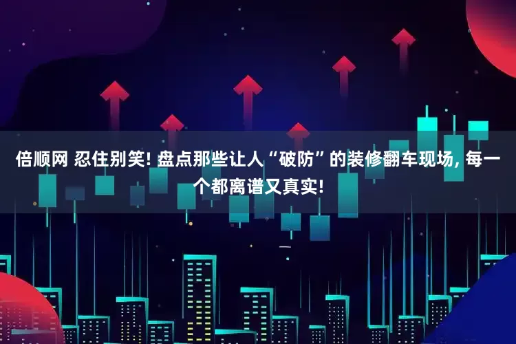 倍顺网 忍住别笑! 盘点那些让人“破防”的装修翻车现场, 每一个都离谱又真实!