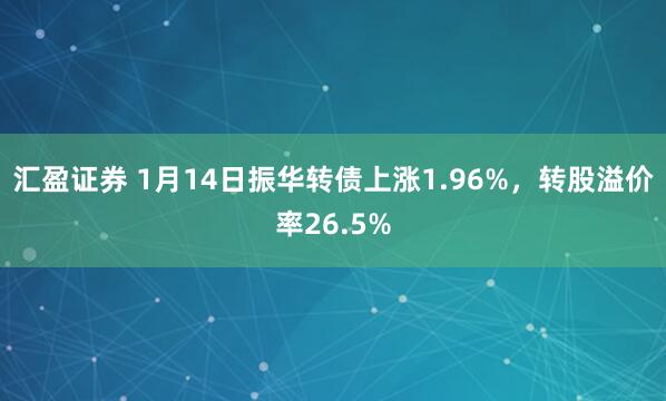汇盈证券 1月14日振华转债上涨1.96%,转股溢价率26.5%