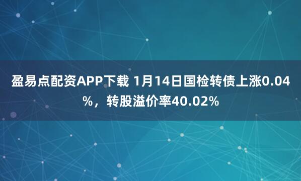 盈易点配资APP下载 1月14日国检转债上涨0.04%，转股溢价率40.02%