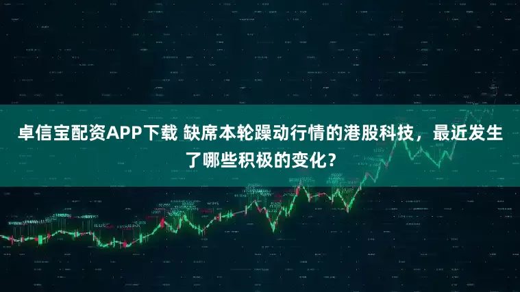 卓信宝配资APP下载 缺席本轮躁动行情的港股科技，最近发生了哪些积极的变化？