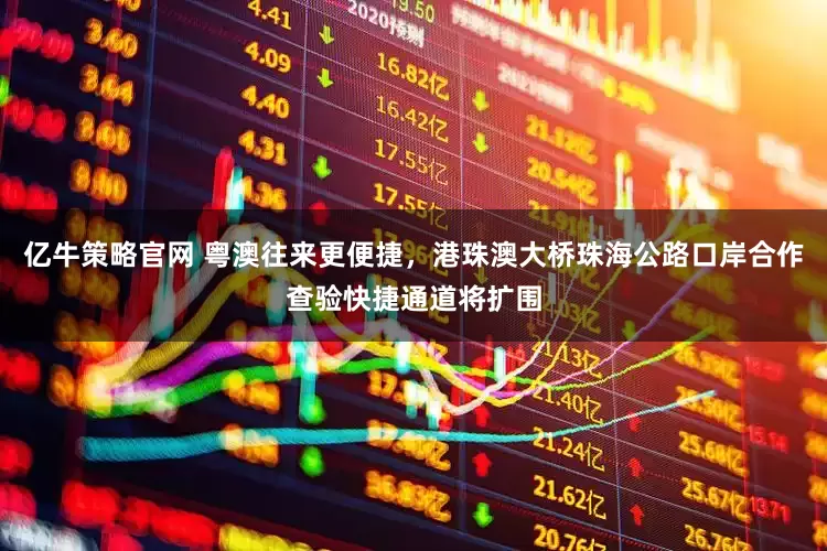 亿牛策略官网 粤澳往来更便捷，港珠澳大桥珠海公路口岸合作查验快捷通道将扩围