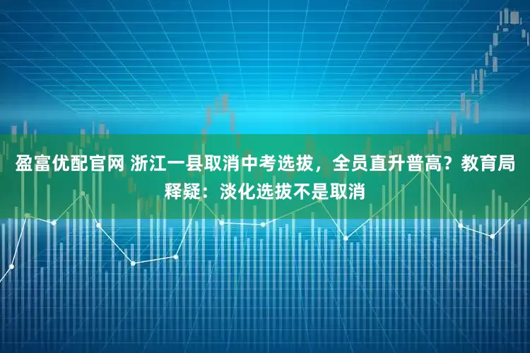 盈富优配官网 浙江一县取消中考选拔，全员直升普高？教育局释疑：淡化选拔不是取消