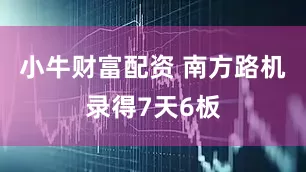 小牛财富配资 南方路机录得7天6板