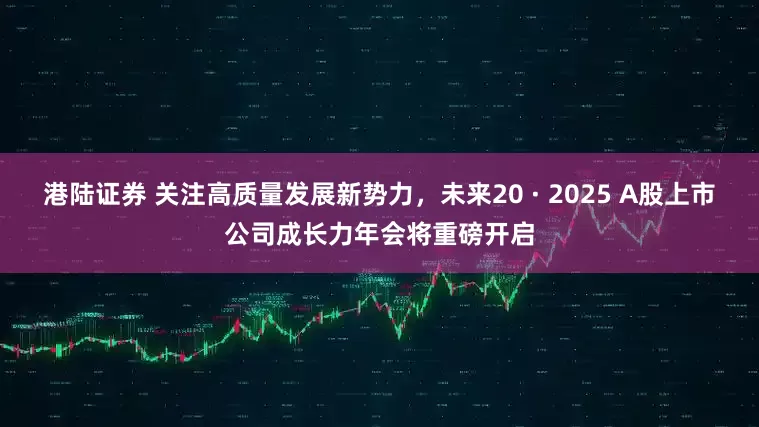 港陆证券 关注高质量发展新势力，未来20 · 2025 A股上市公司成长力年会将重磅开启