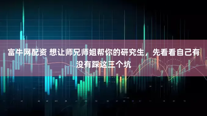 富牛网配资 想让师兄师姐帮你的研究生，先看看自己有没有踩这三个坑