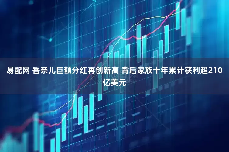 易配网 香奈儿巨额分红再创新高 背后家族十年累计获利超210亿美元